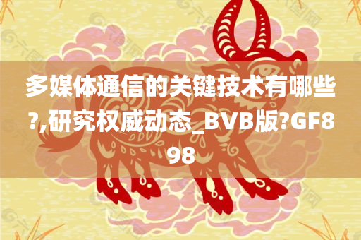 多媒体通信的关键技术有哪些?,研究权威动态_BVB版?GF898