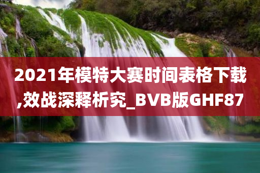 2021年模特大赛时间表格下载,效战深释析究_BVB版GHF87