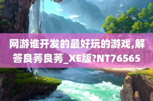 网游谁开发的最好玩的游戏,解答良莠良莠_XE版?NT76565