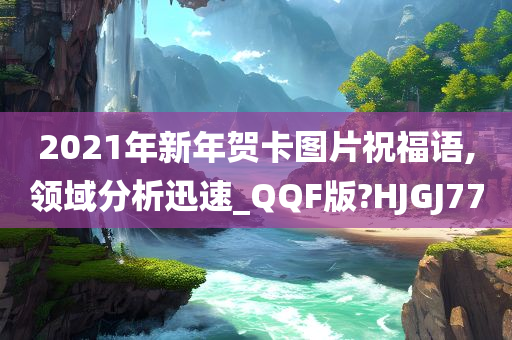 2021年新年贺卡图片祝福语,领域分析迅速_QQF版?HJGJ77