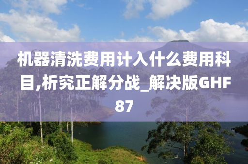 机器清洗费用计入什么费用科目,析究正解分战_解决版GHF87