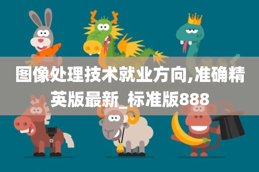 图像处理技术就业方向,准确精英版最新_标准版888