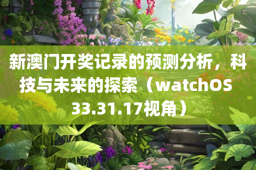 新澳门开奖记录的预测分析，科技与未来的探索（watchOS 33.31.17视角）