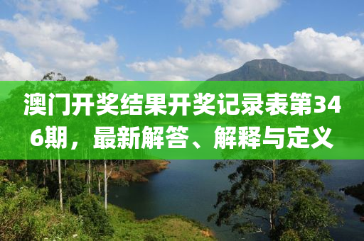 澳门开奖结果开奖记录表第346期，最新解答、解释与定义