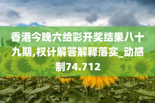 香港今晚六给彩开奖结果八十九期,权计解答解释落实_动感制74.712