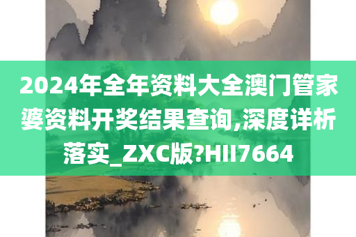 2024年全年资料大全澳门管家婆资料开奖结果查询,深度详析落实_ZXC版?HII7664