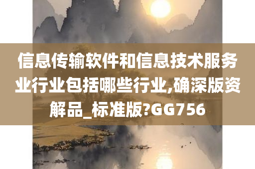 信息传输软件和信息技术服务业行业包括哪些行业,确深版资解品_标准版?GG756