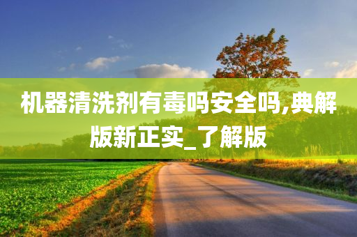 机器清洗剂有毒吗安全吗,典解版新正实_了解版