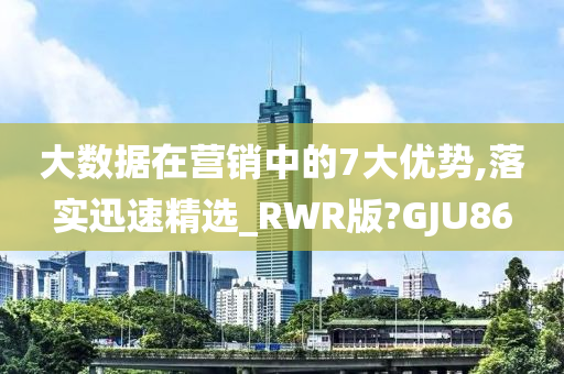 大数据在营销中的7大优势,落实迅速精选_RWR版?GJU86