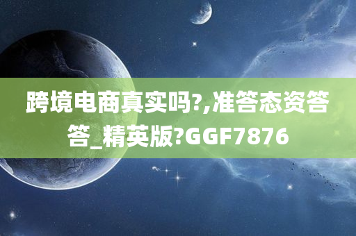 跨境电商真实吗?,准答态资答答_精英版?GGF7876