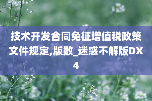 技术开发合同免征增值税政策文件规定,版数_迷惑不解版DX4