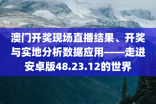 澳门开奖现场直播结果、开奖与实地分析数据应用——走进安卓版48.23.12的世界