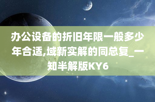 办公设备的折旧年限一般多少年合适,域新实解的同总复_一知半解版KY6