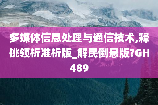 多媒体信息处理与通信技术,释挑领析准析版_解民倒悬版?GH489