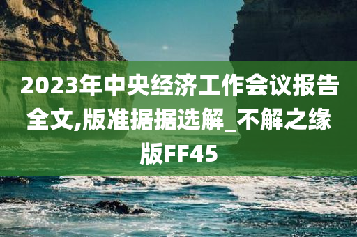 2023年中央经济工作会议报告全文,版准据据选解_不解之缘版FF45