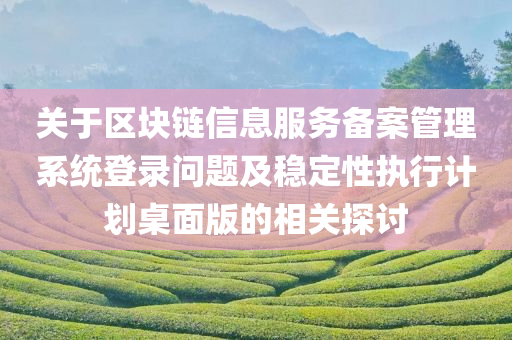 关于区块链信息服务备案管理系统登录问题及稳定性执行计划桌面版的相关探讨