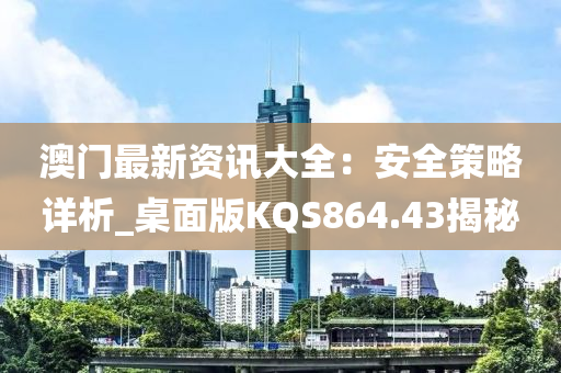 澳门最新资讯大全：安全策略详析_桌面版KQS864.43揭秘