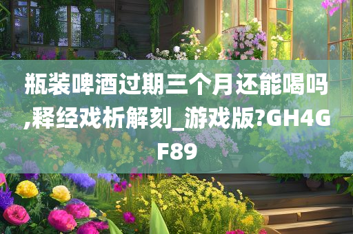 瓶装啤酒过期三个月还能喝吗,释经戏析解刻_游戏版?GH4GF89