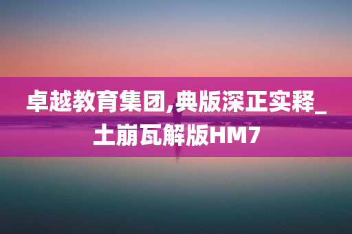 卓越教育集团,典版深正实释_土崩瓦解版HM7