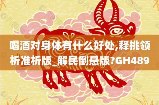 喝酒对身体有什么好处,释挑领析准析版_解民倒悬版?GH489