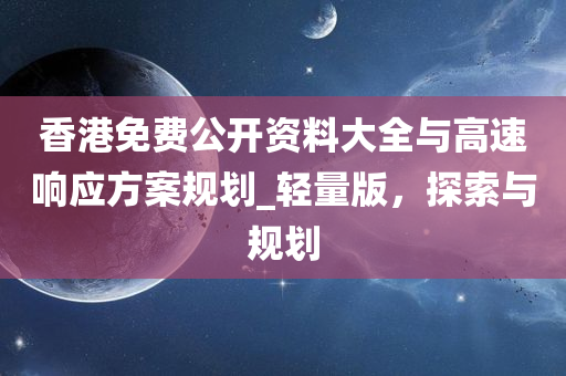 香港免费公开资料大全与高速响应方案规划_轻量版，探索与规划