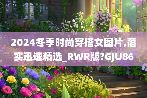 2024冬季时尚穿搭女图片,落实迅速精选_RWR版?GJU86