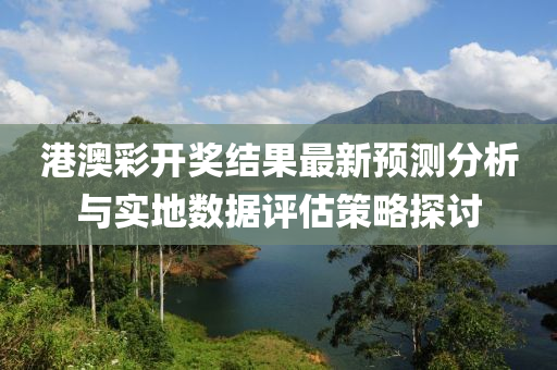 港澳彩开奖结果最新预测分析与实地数据评估策略探讨