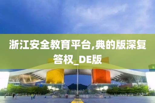 浙江安全教育平台,典的版深复答权_DE版