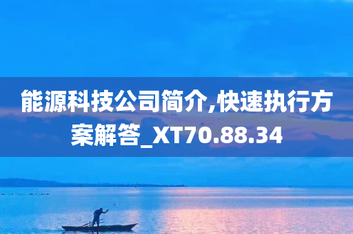 能源科技公司简介,快速执行方案解答_XT70.88.34