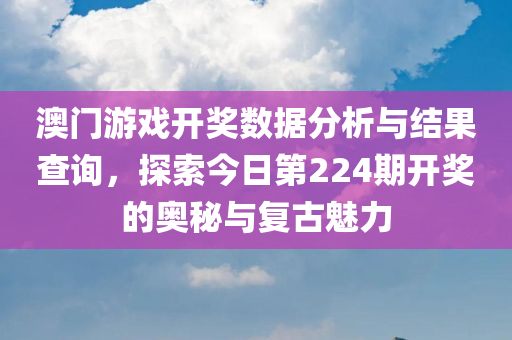 澳门游戏开奖数据分析与结果查询，探索今日第224期开奖的奥秘与复古魅力