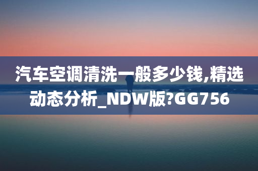 汽车空调清洗一般多少钱,精选动态分析_NDW版?GG756