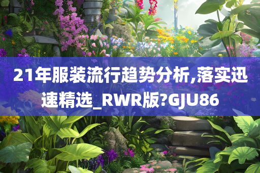 21年服装流行趋势分析,落实迅速精选_RWR版?GJU86