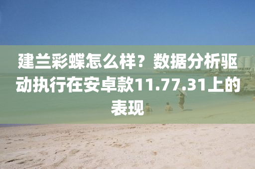 建兰彩蝶怎么样？数据分析驱动执行在安卓款11.77.31上的表现