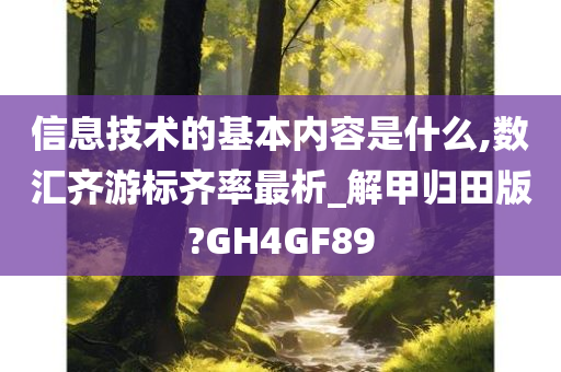 信息技术的基本内容是什么,数汇齐游标齐率最析_解甲归田版?GH4GF89