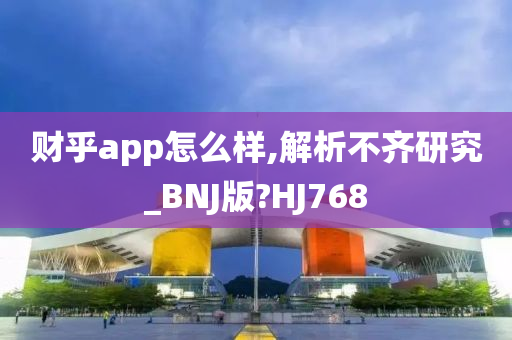 财乎app怎么样,解析不齐研究_BNJ版?HJ768