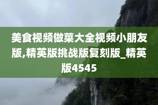 美食视频做菜大全视频小朋友版,精英版挑战版复刻版_精英版4545