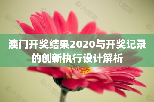 澳门开奖结果2020与开奖记录的创新执行设计解析