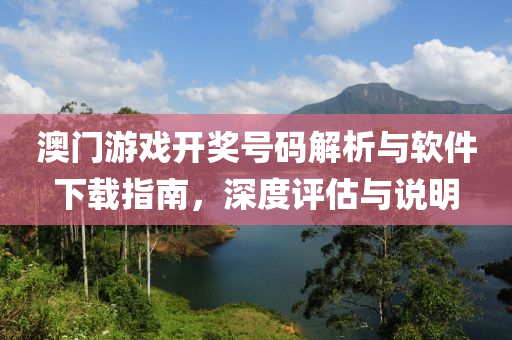 澳门游戏开奖号码解析与软件下载指南，深度评估与说明