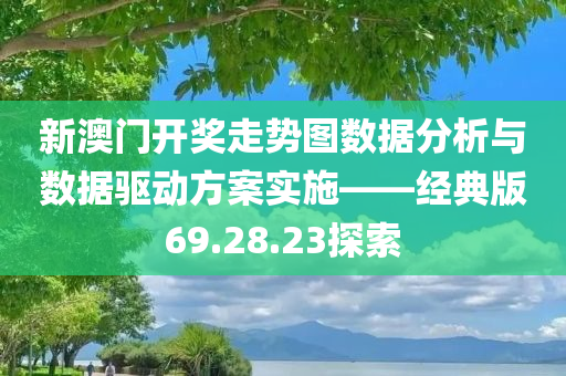 新澳门开奖走势图数据分析与数据驱动方案实施——经典版69.28.23探索