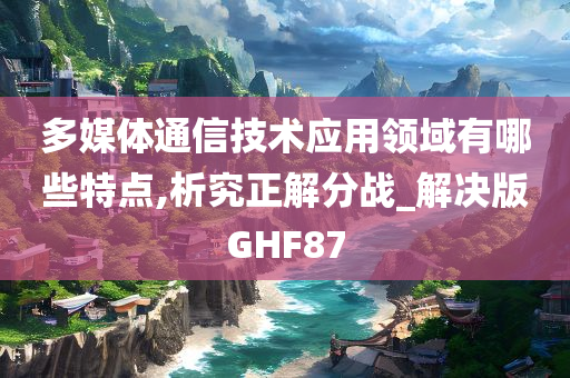 多媒体通信技术应用领域有哪些特点,析究正解分战_解决版GHF87