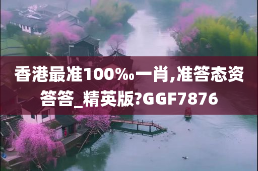 香港最准100‰一肖,准答态资答答_精英版?GGF7876