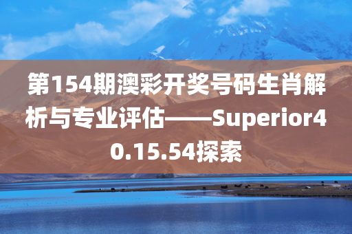 第154期澳彩开奖号码生肖解析与专业评估——Superior40.15.54探索