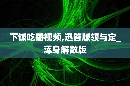 下饭吃播视频,迅答版领与定_浑身解数版