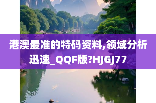 港澳最准的特码资料,领域分析迅速_QQF版?HJGJ77