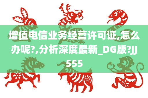 增值电信业务经营许可证,怎么办呢?,分析深度最新_DG版?JJ555