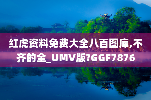 红虎资料免费大全八百图库,不齐的全_UMV版?GGF7876