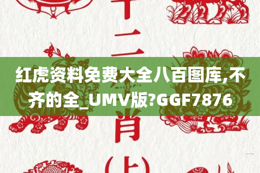 红虎资料免费大全八百图库,不齐的全_UMV版?GGF7876