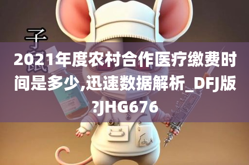 2021年度农村合作医疗缴费时间是多少,迅速数据解析_DFJ版?JHG676