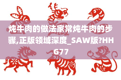 炖牛肉的做法家常炖牛肉的步骤,正版领域深度_SAW版?HHG77