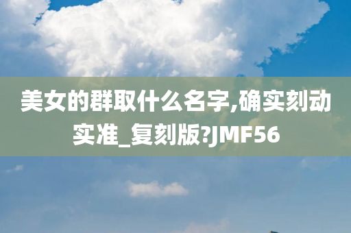 美女的群取什么名字,确实刻动实准_复刻版?JMF56